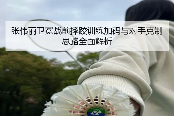 张伟丽卫冕战前摔跤训练加码与对手克制思路全面解析